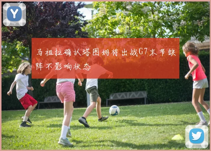 马祖拉确认塔图姆将出战G7末节缺阵不影响状态