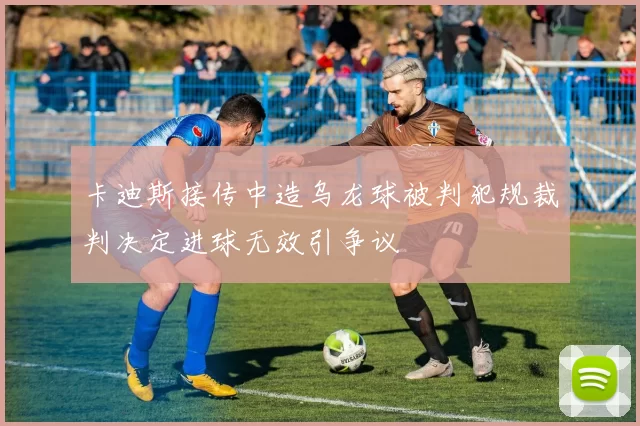 卡迪斯接传中造乌龙球被判犯规裁判决定进球无效引争议