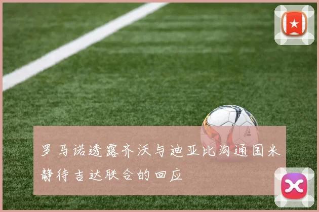 罗马诺透露齐沃与迪亚比沟通国米静待吉达联合的回应
