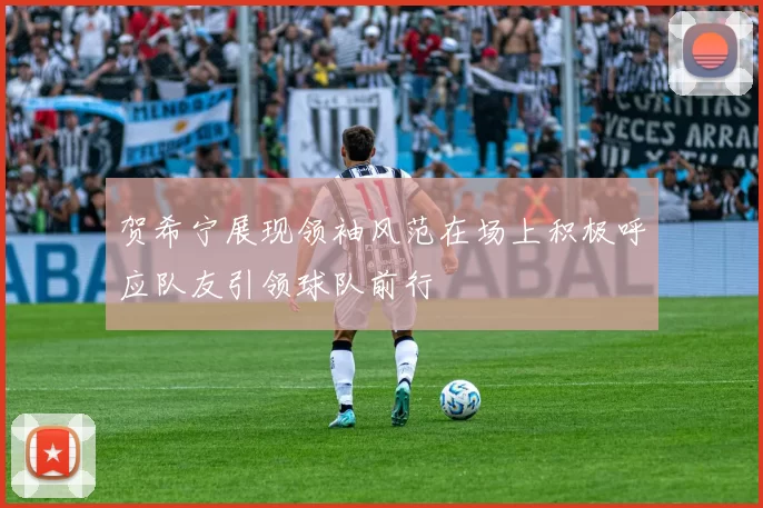 贺希宁展现领袖风范在场上积极呼应队友引领球队前行