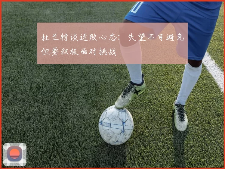 杜兰特谈连败心态：失望不可避免但要积极面对挑战