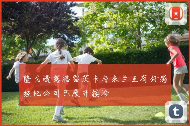 隆戈透露格雷茨卡与米兰互有好感经纪公司已展开接洽