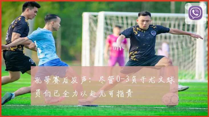 孔蒂赛后发声：尽管0-3负于尤文球员们已全力以赴无可指责