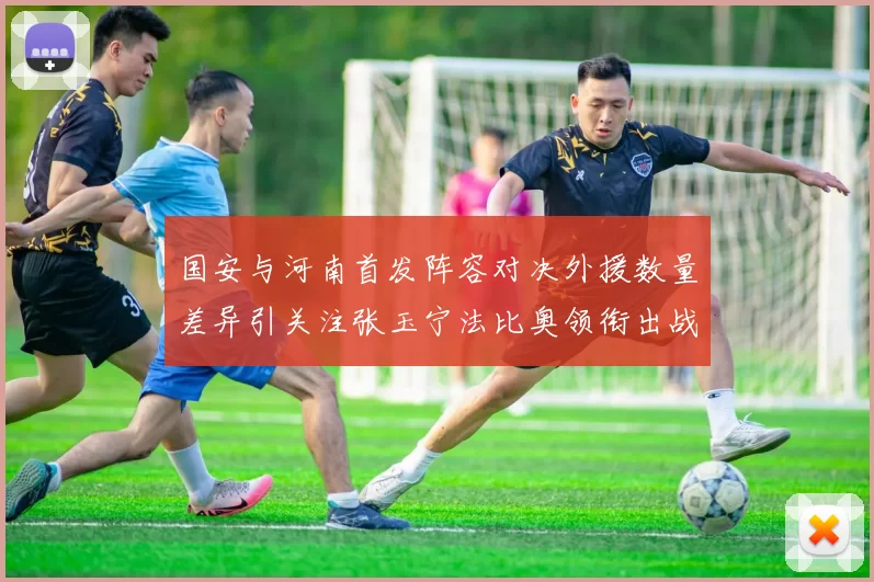 国安与河南首发阵容对决外援数量差异引关注张玉宁法比奥领衔出战