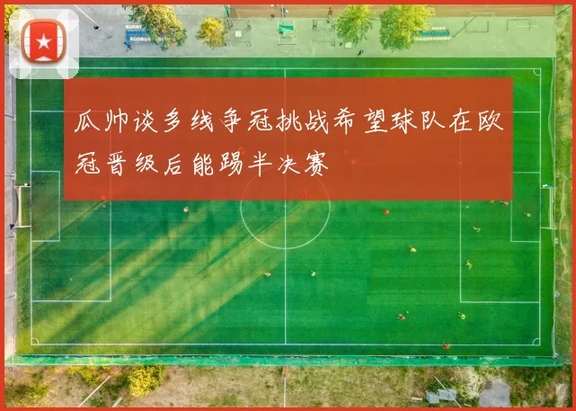 瓜帅谈多线争冠挑战希望球队在欧冠晋级后能踢半决赛