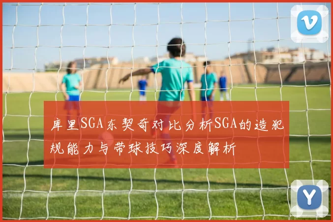 库里SGA东契奇对比分析SGA的造犯规能力与带球技巧深度解析