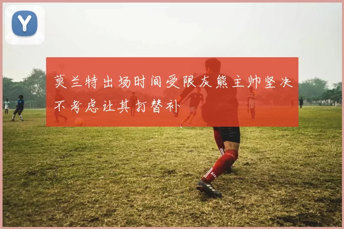 莫兰特出场时间受限灰熊主帅坚决不考虑让其打替补