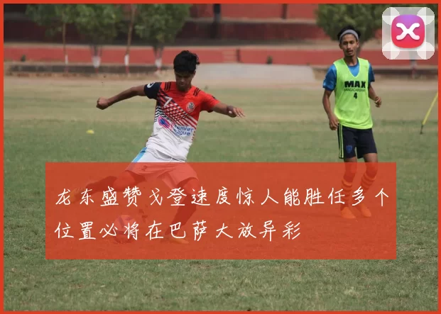 龙东盛赞戈登速度惊人能胜任多个位置必将在巴萨大放异彩