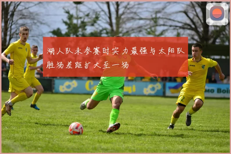 湖人队未参赛时实力最强与太阳队胜场差距扩大至一场